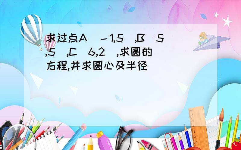 求过点A（－1,5）,B（5,5）,C（6,2）,求圆的方程,并求圆心及半径