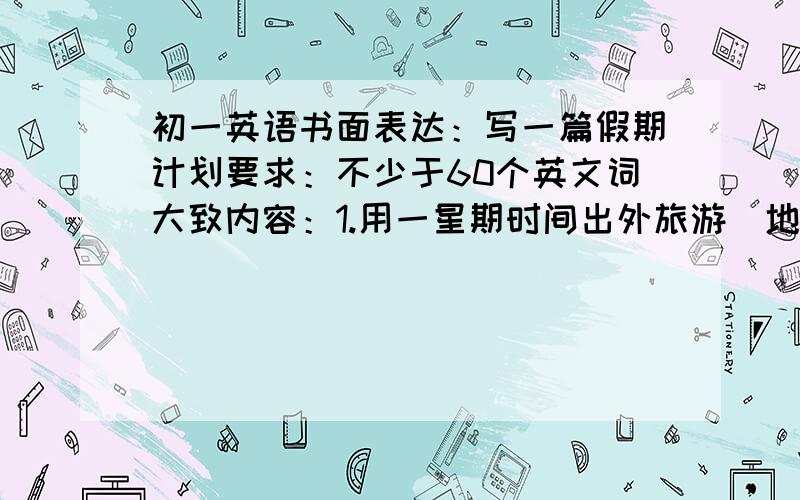 初一英语书面表达：写一篇假期计划要求：不少于60个英文词大致内容：1.用一星期时间出外旅游（地点无所谓）2.每天早上7点慢跑,晚上7点半读书3.用一个月时间完成所有作业剩下的时间用