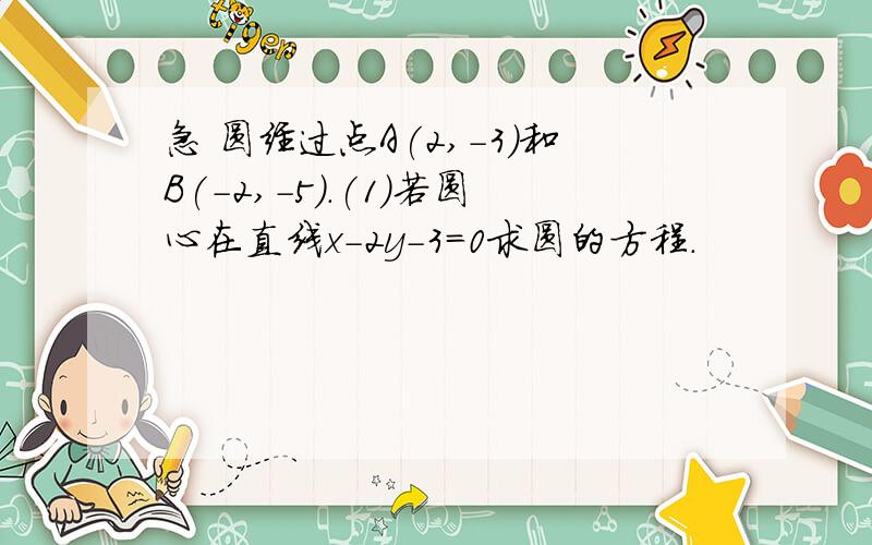 急 圆经过点A(2,-3)和B(-2,-5).(1)若圆心在直线x-2y-3=0求圆的方程.