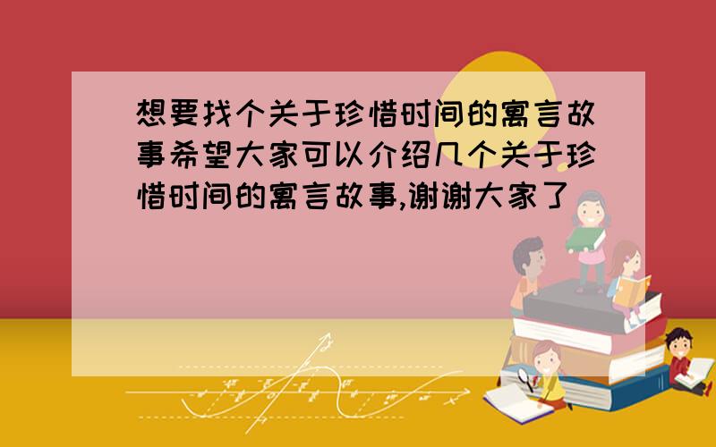 想要找个关于珍惜时间的寓言故事希望大家可以介绍几个关于珍惜时间的寓言故事,谢谢大家了