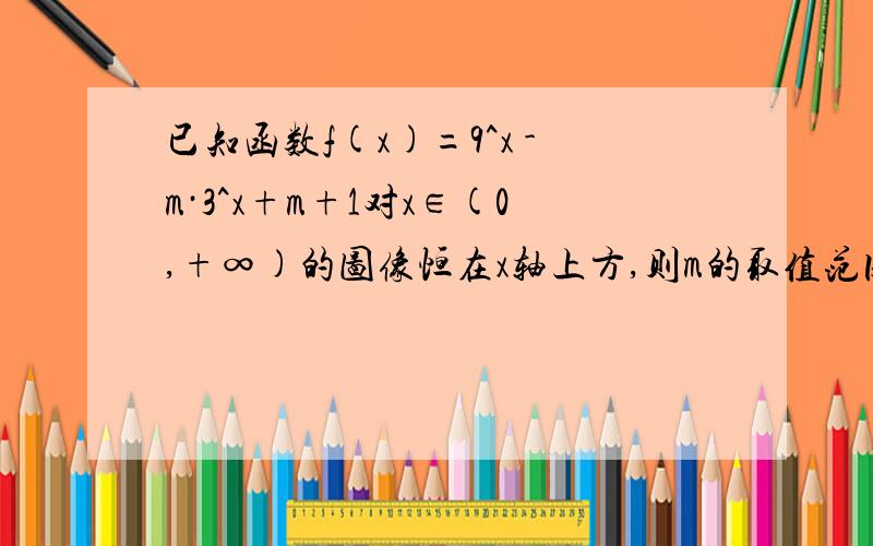 已知函数f(x)=9^x -m·3^x+m+1对x∈(0,+∞)的图像恒在x轴上方,则m的取值范围是