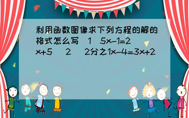 利用函数图像求下列方程的解的格式怎么写（1）5x-1=2x+5 (2) 2分之1x-4=3x+2