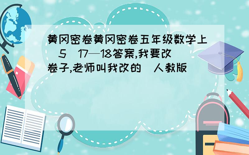 黄冈密卷黄冈密卷五年级数学上(5)17—18答案,我要改卷子,老师叫我改的（人教版）