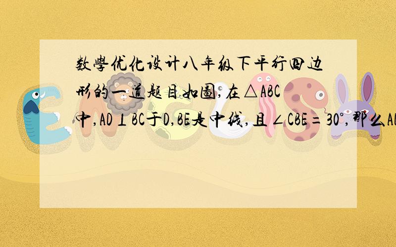 数学优化设计八年级下平行四边形的一道题目如图,在△ABC中,AD⊥BC于D,BE是中线,且∠CBE=30°,那么AD与BE相等吗,为什么