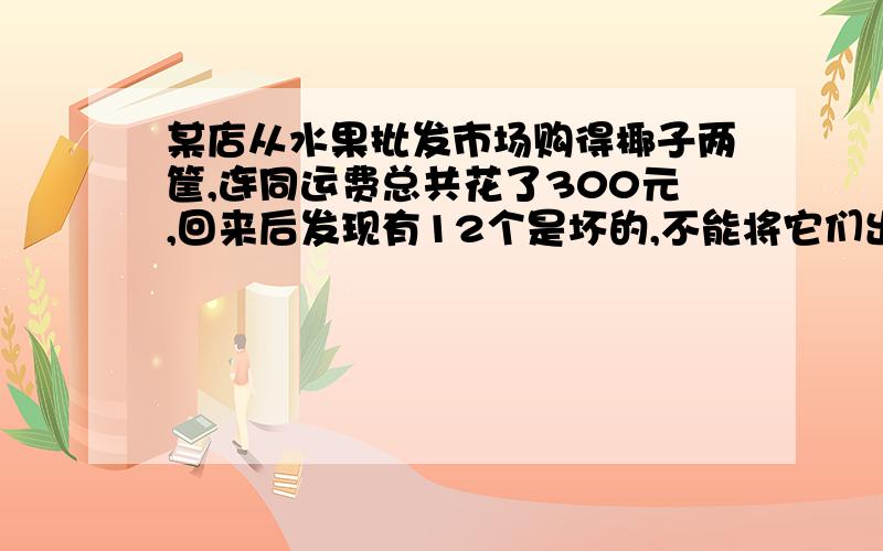 某店从水果批发市场购得椰子两筐,连同运费总共花了300元,回来后发现有12个是坏的,不能将它们出售,余下的椰子每个按高出成本1元出售,售完后共赚得78元.则这两筐椰子原来的总个数为?