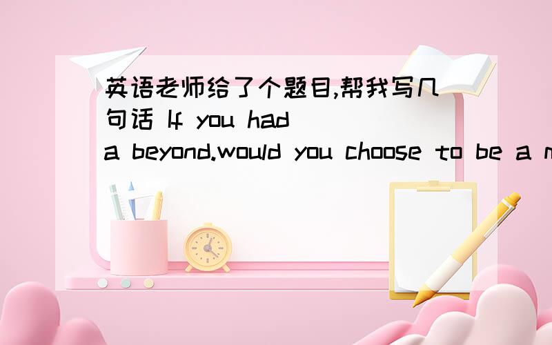 英语老师给了个题目,帮我写几句话 If you had a beyond.would you choose to be a man or woman