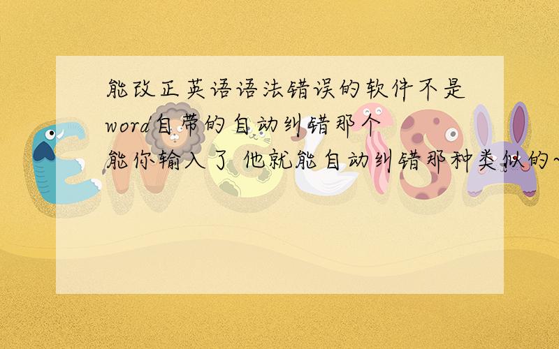 能改正英语语法错误的软件不是word自带的自动纠错那个 能你输入了 他就能自动纠错那种类似的~