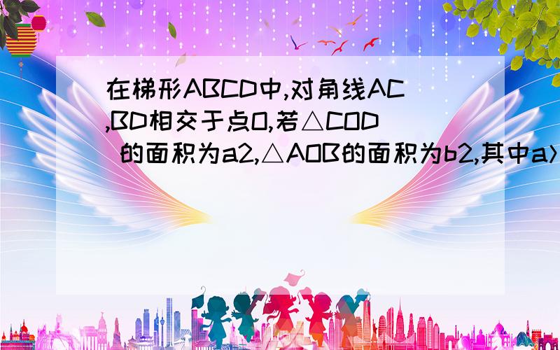 在梯形ABCD中,对角线AC,BD相交于点O,若△COD 的面积为a2,△AOB的面积为b2,其中a＞0,b＞0,试求梯形ABCD的面积S.