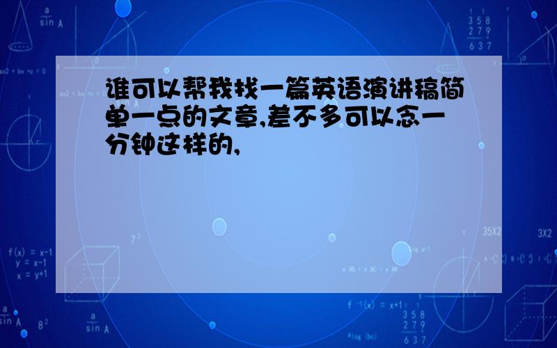 谁可以帮我找一篇英语演讲稿简单一点的文章,差不多可以念一分钟这样的,