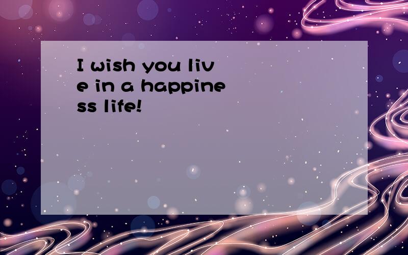 I wish you live in a happiness life!