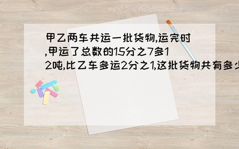 甲乙两车共运一批货物,运完时,甲运了总数的15分之7多12吨,比乙车多运2分之1,这批货物共有多少吨算式