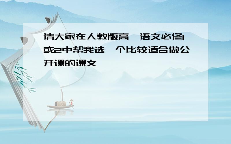 请大家在人教版高一语文必修1或2中帮我选一个比较适合做公开课的课文,