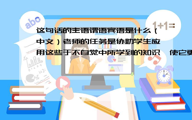 这句话的主语谓语宾语是什么（中文）老师的任务是协助学生应用这些于不自觉中所学到的知识,使它更便捷地被理解吸收.