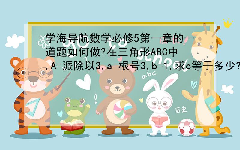 学海导航数学必修5第一章的一道题如何做?在三角形ABC中,A=派除以3,a=根号3,b=1,求c等于多少?