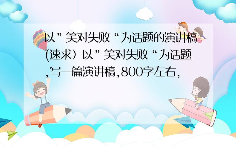 以”笑对失败“为话题的演讲稿(速求）以”笑对失败“为话题,写一篇演讲稿,800字左右,