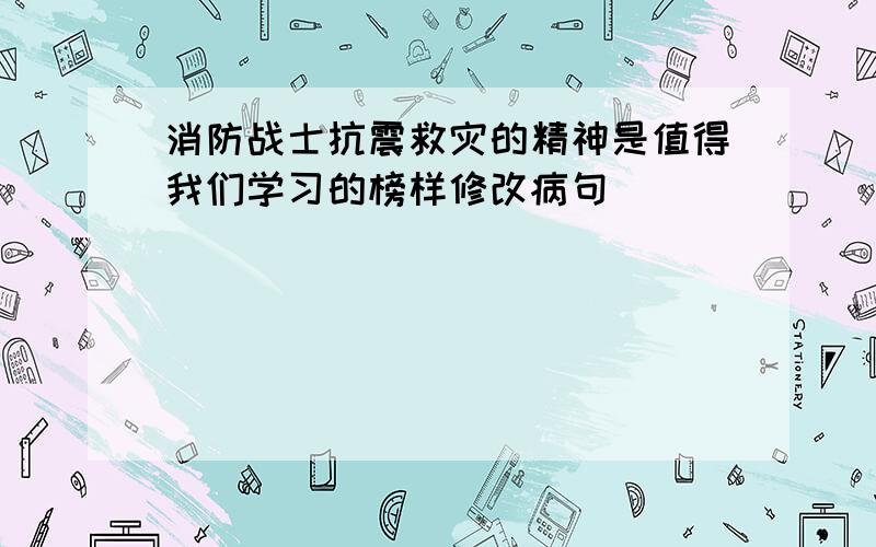 消防战士抗震救灾的精神是值得我们学习的榜样修改病句