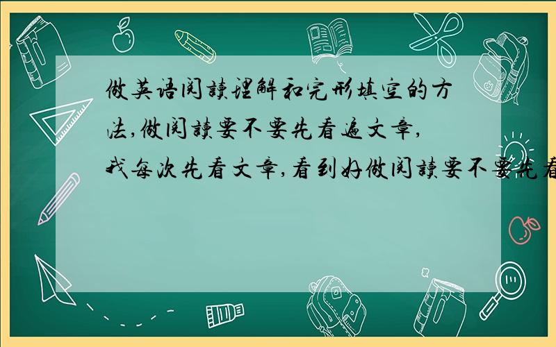 做英语阅读理解和完形填空的方法,做阅读要不要先看遍文章,我每次先看文章,看到好做阅读要不要先看遍文章,我每次先看文章,看到好多不懂就烦躁,然后就花了很多时间,所以我一般都是直接