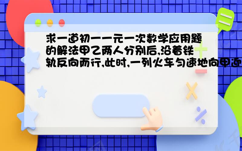 求一道初一一元一次数学应用题的解法甲乙两人分别后,沿着铁轨反向而行,此时,一列火车匀速地向甲迎面驶来,列车在甲身旁开过,用了15秒；然后在乙身旁开过用了17秒.已知两人的速度都是3.6