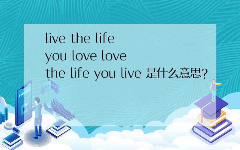 live the life you love love the life you live 是什么意思?