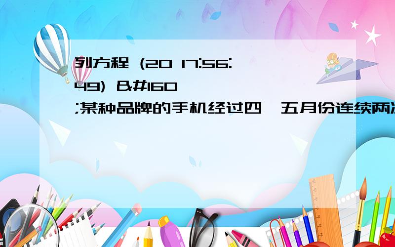 列方程 (20 17:56:49)  某种品牌的手机经过四,五月份连续两次降价,每部售价由3200元降到了2500元,设平均每月降价的百分率为X,根据题意列出方程.