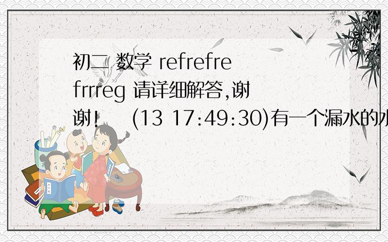 初二 数学 refrefrefrrreg 请详细解答,谢谢!    (13 17:49:30)有一个漏水的水槽,要把水槽注满甲要两小时,乙要3小时,甲乙两管同时1小时,如果不漏水,甲乙要多长时间注满