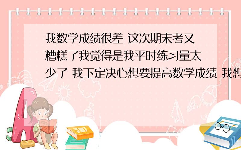 我数学成绩很差 这次期末考又糟糕了我觉得是我平时练习量太少了 我下定决心想要提高数学成绩 我想通过寒假做点练习提高 提高练习量 想咨询你我应该选择一本怎么样的练习 我是读文的