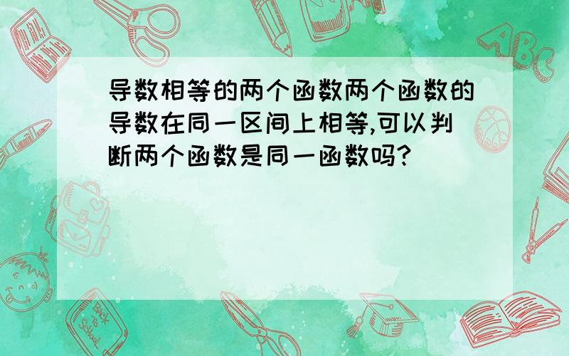 导数相等的两个函数两个函数的导数在同一区间上相等,可以判断两个函数是同一函数吗?