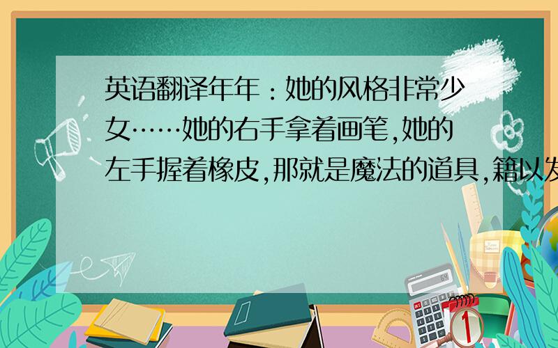 英语翻译年年：她的风格非常少女……她的右手拿着画笔,她的左手握着橡皮,那就是魔法的道具,籍以发挥无中生有的魔力.虽然在她的笔下,每个人都很阴郁；虽然在她的笔下,每个透视都有问