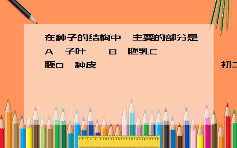 在种子的结构中,主要的部分是A、子叶    B、胚乳C、胚D、种皮                      初二生物题、不会的别答、说明理由、急啊!