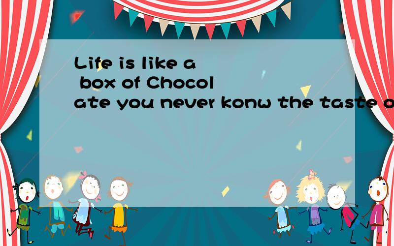 Life is like a box of Chocolate you never konw the taste of next one.各位前辈谁知道这句话的中文译解