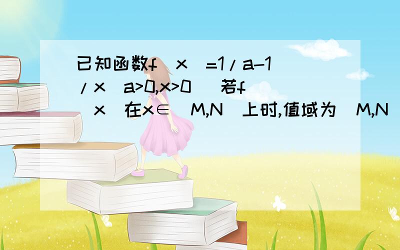 已知函数f(x)=1/a-1/x（a>0,x>0） 若f（x）在x∈[M,N]上时,值域为[M,N],求a的取值范围