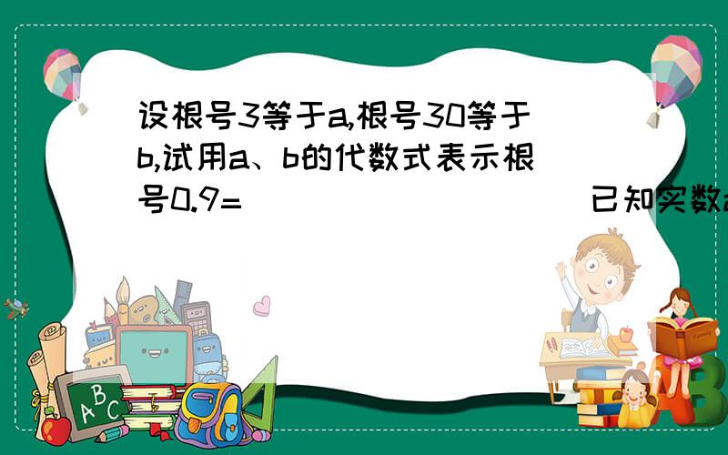 设根号3等于a,根号30等于b,试用a、b的代数式表示根号0.9=                    已知实数a满足a+a²开根号+a³开三次方=0,