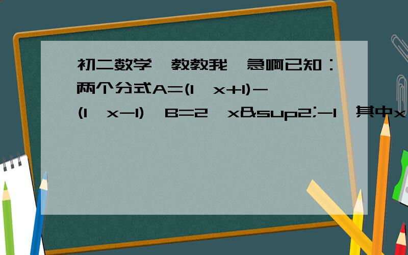 初二数学,教教我,急啊已知：两个分式A=(1∕x+1)-(1∕x-1),B=2∕x²-1,其中x≠±1,下面三个结论：（1）A=B,（2）A,B互为倒数；（3）A,B互为相反数,其中正确的结论是哪一个?为什么?计算：1-（a-(1∕