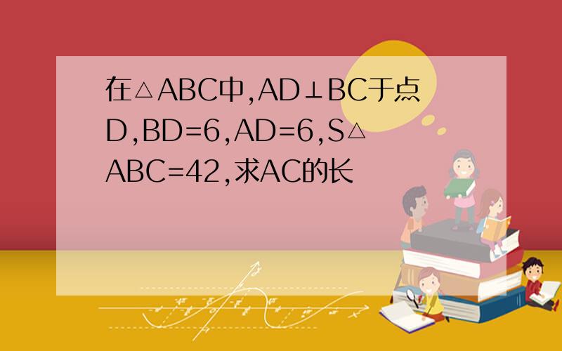 在△ABC中,AD⊥BC于点D,BD=6,AD=6,S△ABC=42,求AC的长