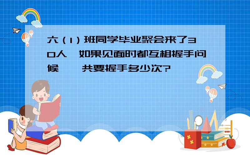 六（1）班同学毕业聚会来了30人,如果见面时都互相握手问候,一共要握手多少次?