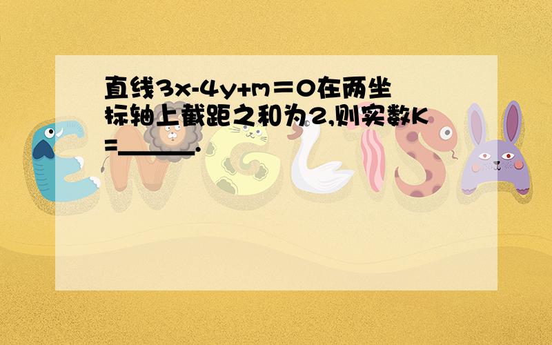 直线3x-4y+m＝0在两坐标轴上截距之和为2,则实数K=＿＿＿.