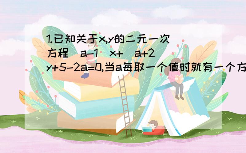 1.已知关于x,y的二元一次方程(a-1)x+(a+2)y+5-2a=0,当a每取一个值时就有一个方程,二这些方程有一个公共解.你能求出这个公共解,并证明对任何a值它都能使方程成立?