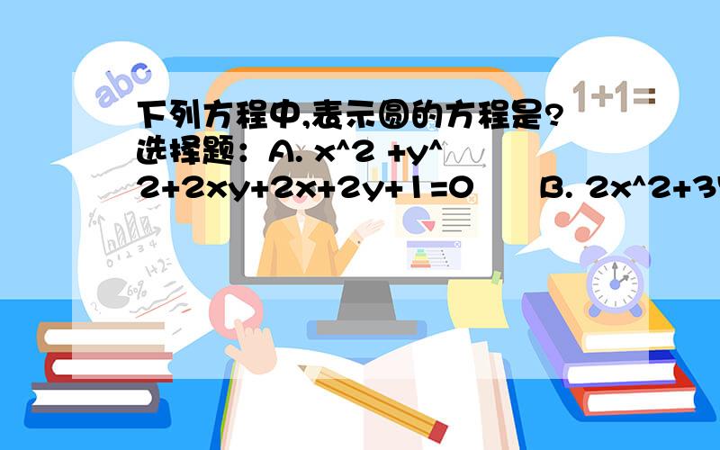 下列方程中,表示圆的方程是?选择题：A. x^2 +y^2+2xy+2x+2y+1=0      B. 2x^2+3Y^2=5 C. 4x^2+(2Y-1)^2+4X-1=0D.(3X-1)^2+9Y^2+12Y+5=0麻烦写出细节和理由,谢谢.