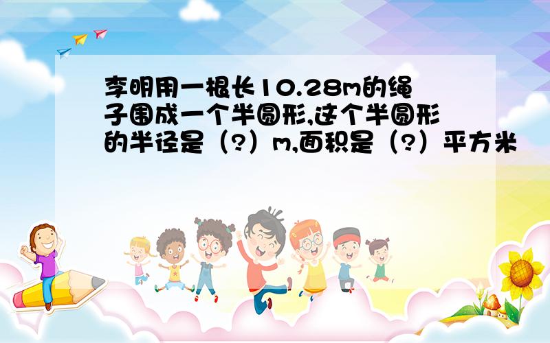 李明用一根长10.28m的绳子围成一个半圆形,这个半圆形的半径是（?）m,面积是（?）平方米