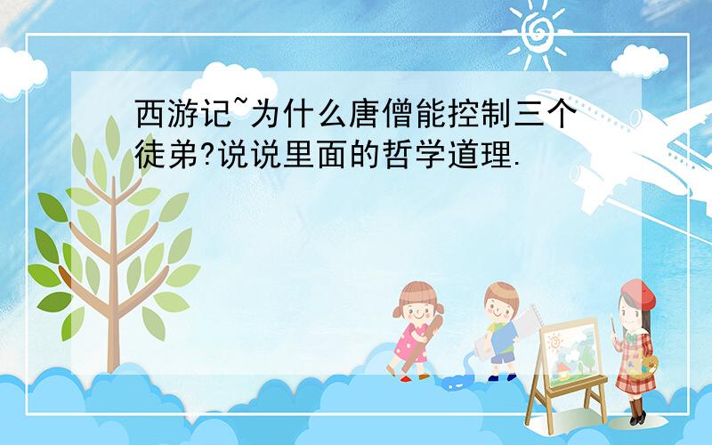 西游记~为什么唐僧能控制三个徒弟?说说里面的哲学道理.