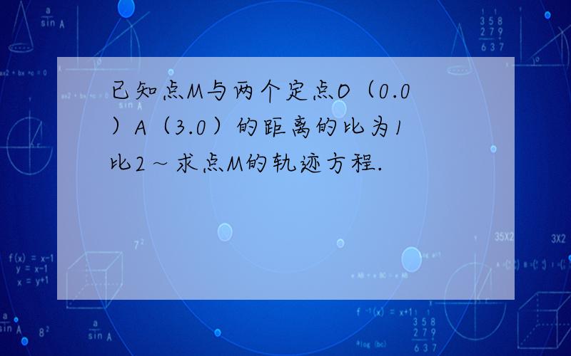 已知点M与两个定点O（0.0）A（3.0）的距离的比为1比2～求点M的轨迹方程.