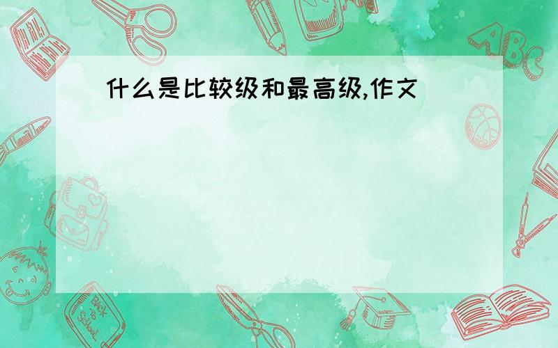 什么是比较级和最高级,作文