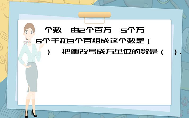 一个数,由2个百万,5个万,6个千和3个百组成这个数是（　）,把他改写成万单位的数是（ ）.