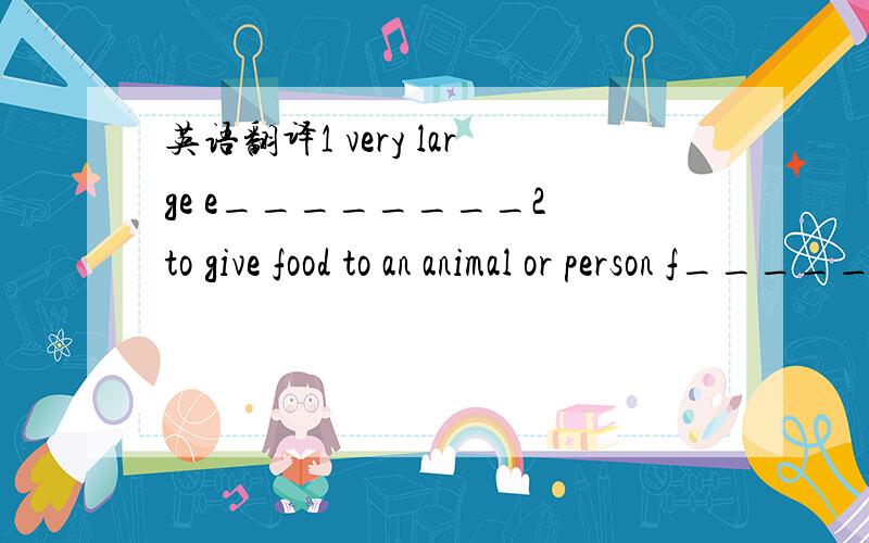 英语翻译1 very large e________2 to give food to an animal or person f________3 to measure how heavy it is w______4 to find something that was hidden or many people did not know about d_____-5 dirty and dangerous to use p_____________