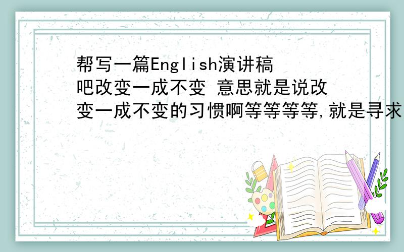 帮写一篇English演讲稿吧改变一成不变 意思就是说改变一成不变的习惯啊等等等等,就是寻求改变的意思300词左右就好