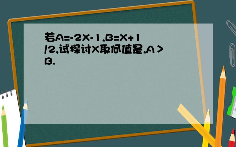 若A=-2X-1,B=X+1/2,试探讨X取何值是,A＞B.