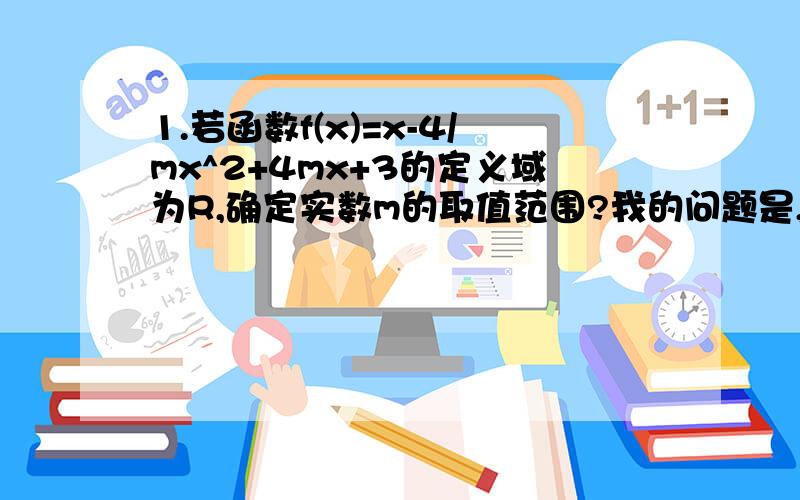 1.若函数f(x)=x-4/mx^2+4mx+3的定义域为R,确定实数m的取值范围?我的问题是,这题只用判断分母m的取值范围,如果m为0,那么分母就是3.符合题意,如果m不为0,那么为什么要判断判别式△