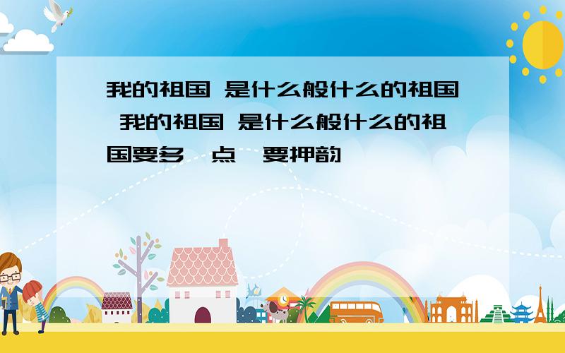 我的祖国 是什么般什么的祖国 我的祖国 是什么般什么的祖国要多一点、要押韵,