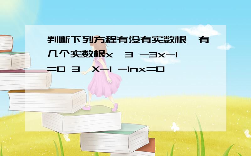 判断下列方程有没有实数根,有几个实数根x∧3 -3x-1=0 3∧X-1 -Inx=0