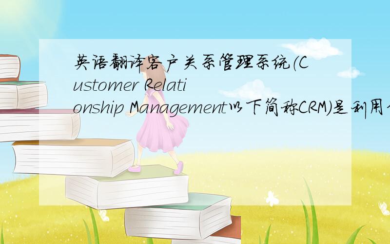 英语翻译客户关系管理系统（Customer Relationship Management以下简称CRM）是利用信息科学技术,实现市场营销、销售、服务等活动的自动化,更高效地为客户提供满意周到的服务,以提高客户满意度